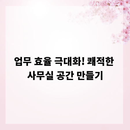 업무 효율 극대화! 쾌적한 사무실 공간 만들기