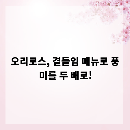 오리로스, 곁들임 메뉴로 풍미를 두 배로!