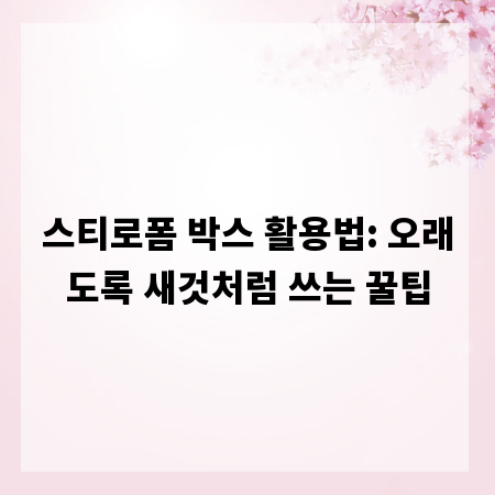 스티로폼 박스 활용법: 오래도록 새것처럼 쓰는 꿀팁