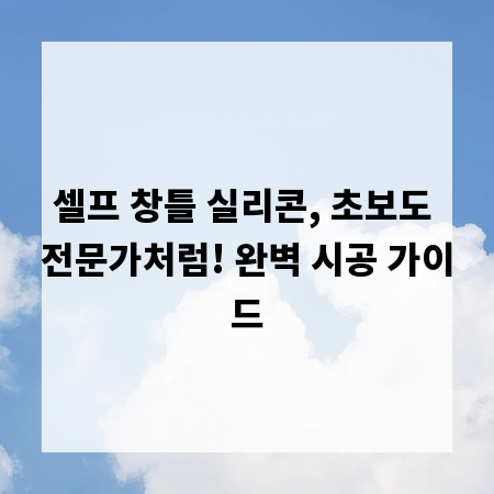 셀프 창틀 실리콘, 초보도 전문가처럼! 완벽 시공 가이드