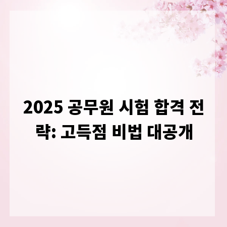 2025 공무원 시험 합격 전략: 고득점 비법 대공개