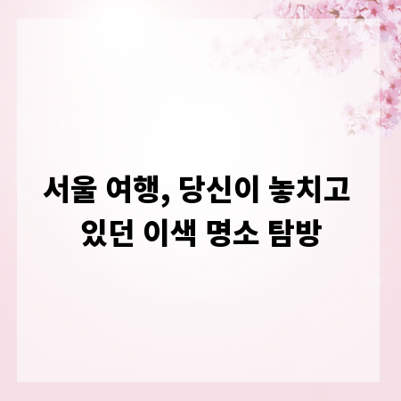 서울 여행, 당신이 놓치고 있던 이색 명소 탐방