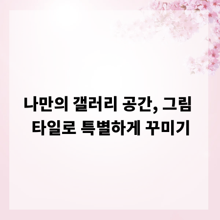 나만의 갤러리 공간, 그림 타일로 특별하게 꾸미기
