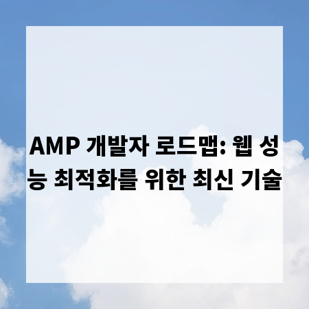 AMP 개발자 로드맵: 웹 성능 최적화를 위한 최신 기술