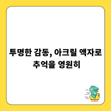 투명한 감동, 아크릴 액자로 추억을 영원히