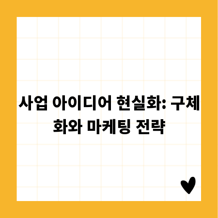 사업 아이디어 현실화: 구체화와 마케팅 전략