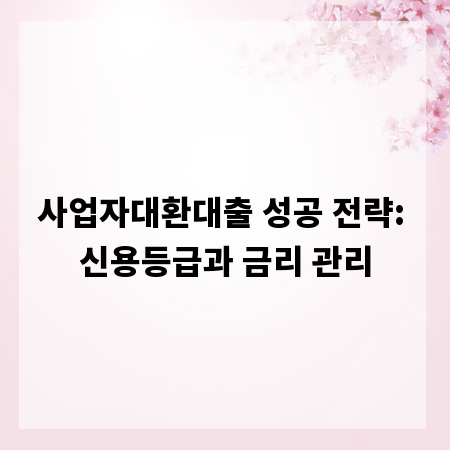 사업자대환대출 성공 전략: 신용등급과 금리 관리