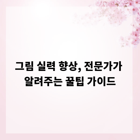 그림 실력 향상, 전문가가 알려주는 꿀팁 가이드