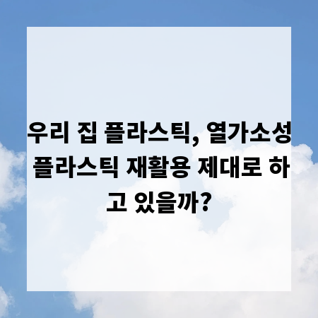우리 집 플라스틱, 열가소성 플라스틱 재활용 제대로 하고 있을까?