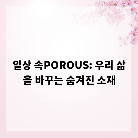 일상 속POROUS: 우리 삶을 바꾸는 숨겨진 소재