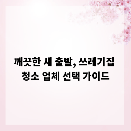 깨끗한 새 출발, 쓰레기집 청소 업체 선택 가이드