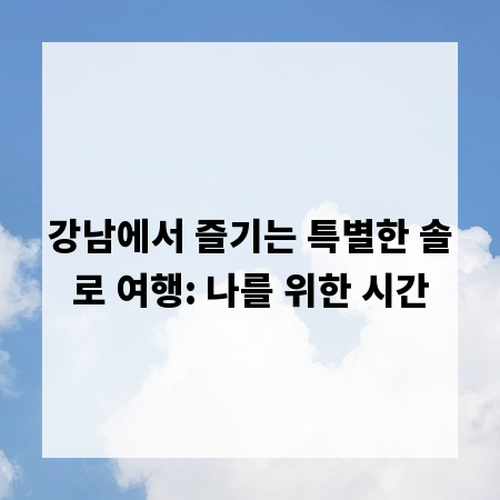 강남에서 즐기는 특별한 솔로 여행: 나를 위한 시간