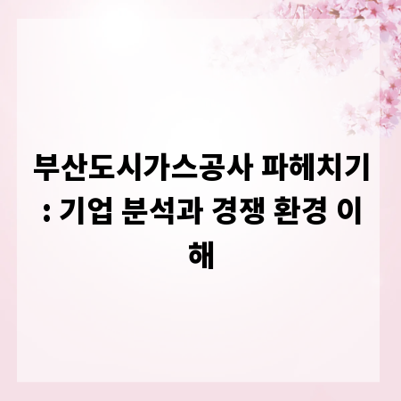 부산도시가스공사 파헤치기: 기업 분석과 경쟁 환경 이해