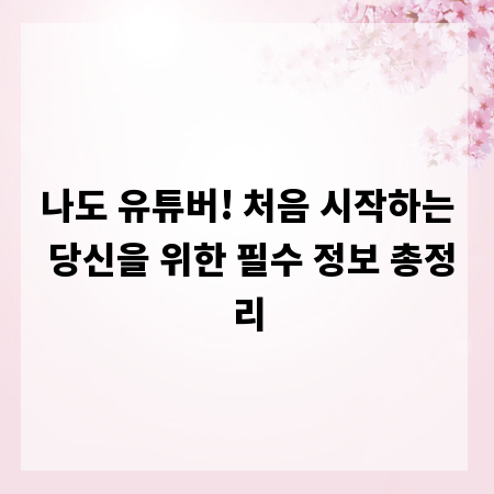 나도 유튜버! 처음 시작하는 당신을 위한 필수 정보 총정리