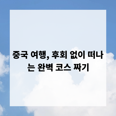 중국 여행, 후회 없이 떠나는 완벽 코스 짜기