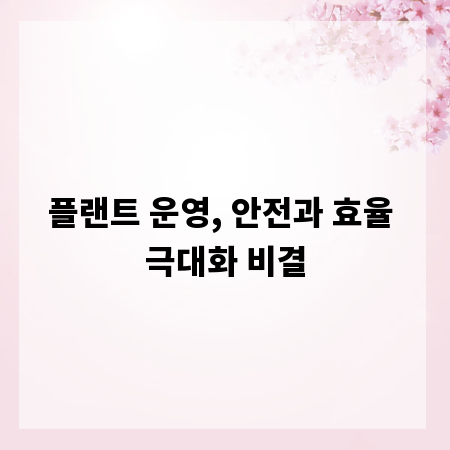 플랜트 운영, 안전과 효율 극대화 비결