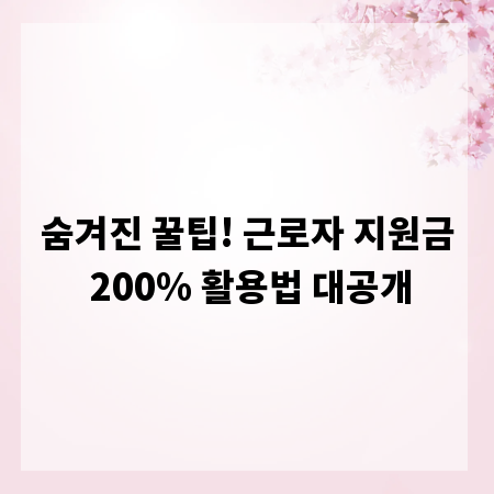 숨겨진 꿀팁! 근로자 지원금 200% 활용법 대공개