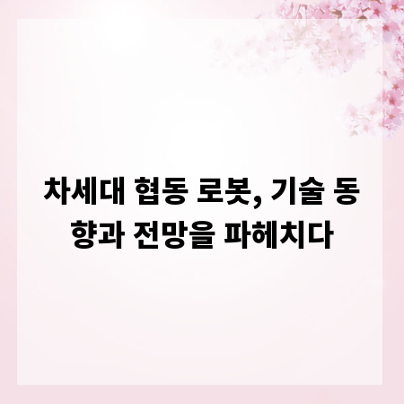 차세대 협동 로봇, 기술 동향과 전망을 파헤치다