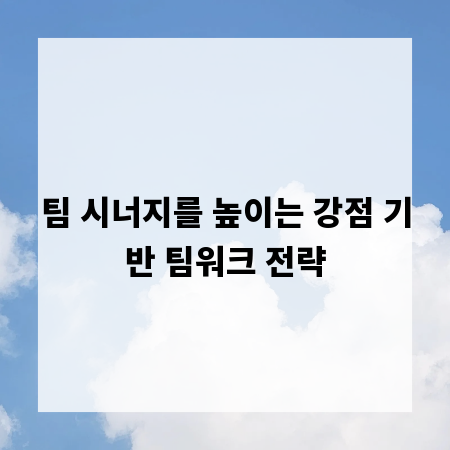 팀 시너지를 높이는 강점 기반 팀워크 전략