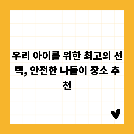 우리 아이를 위한 최고의 선택, 안전한 나들이 장소 추천