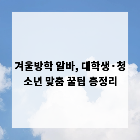 겨울방학 알바, 대학생·청소년 맞춤 꿀팁 총정리