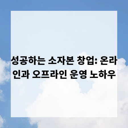 성공하는 소자본 창업: 온라인과 오프라인 운영 노하우