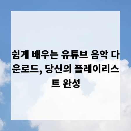 쉽게 배우는 유튜브 음악 다운로드, 당신의 플레이리스트 완성