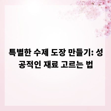 특별한 수제 도장 만들기: 성공적인 재료 고르는 법