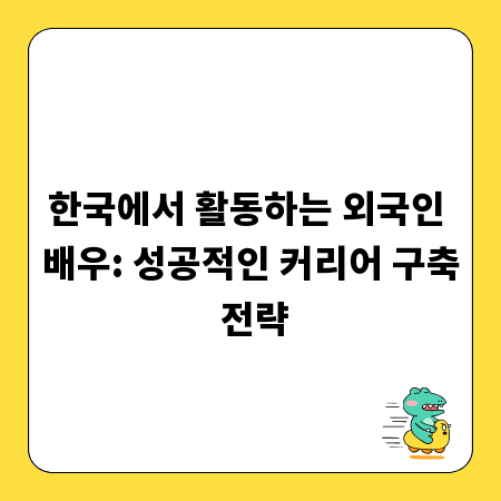 한국에서 활동하는 외국인 배우: 성공적인 커리어 구축 전략