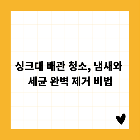 싱크대 배관 청소, 냄새와 세균 완벽 제거 비법
