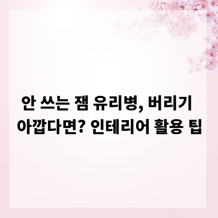 안 쓰는 잼 유리병, 버리기 아깝다면? 인테리어 활용 팁