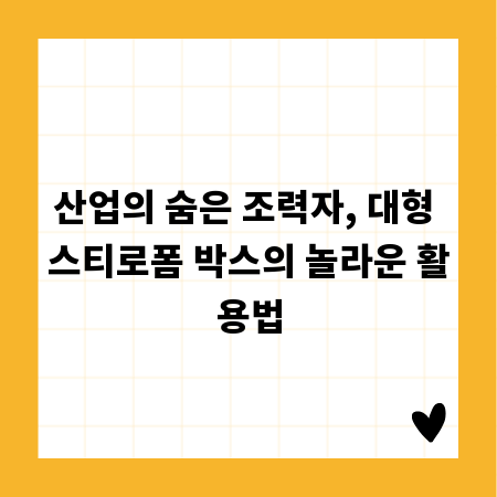 산업의 숨은 조력자, 대형 스티로폼 박스의 놀라운 활용법
