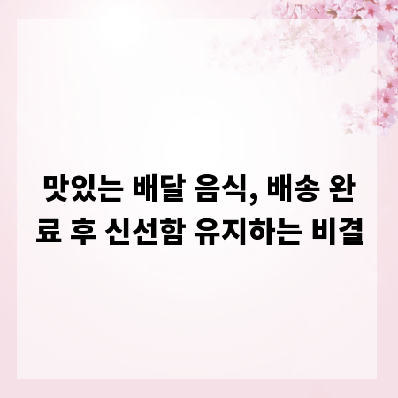 맛있는 배달 음식, 배송 완료 후 신선함 유지하는 비결