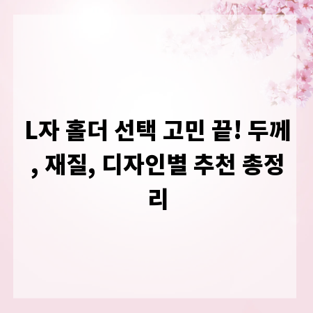 L자 홀더 선택 고민 끝! 두께, 재질, 디자인별 추천 총정리