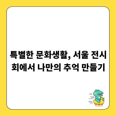 특별한 문화생활, 서울 전시회에서 나만의 추억 만들기