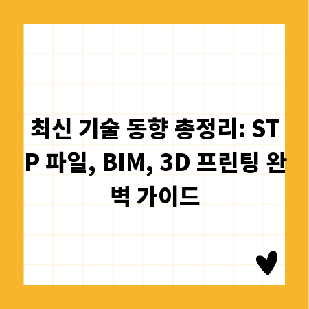 최신 기술 동향 총정리: STP 파일, BIM, 3D 프린팅 완벽 가이드