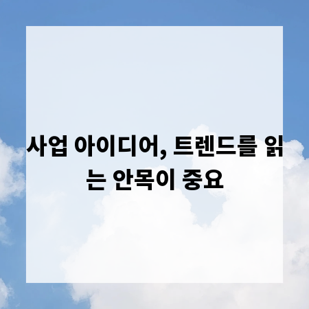 사업 아이디어, 트렌드를 읽는 안목이 중요
