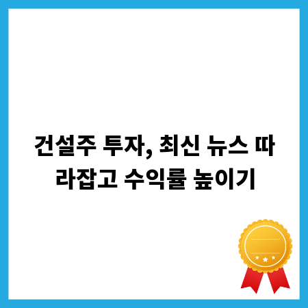 건설주 투자, 최신 뉴스 따라잡고 수익률 높이기