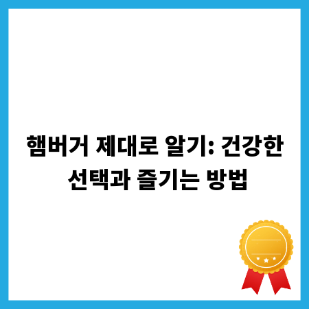 햄버거 제대로 알기: 건강한 선택과 즐기는 방법
