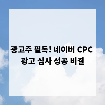 광고주 필독! 네이버 CPC 광고 심사 성공 비결