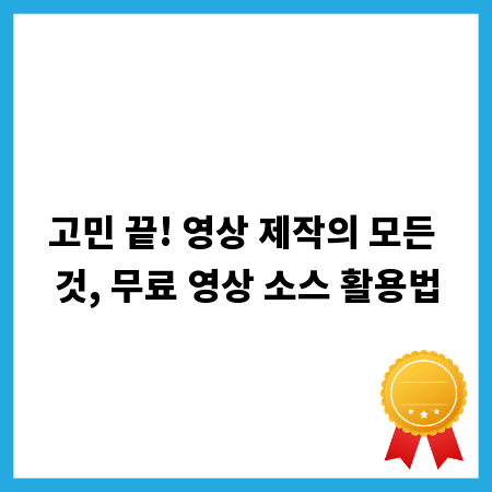 고민 끝! 영상 제작의 모든 것, 무료 영상 소스 활용법