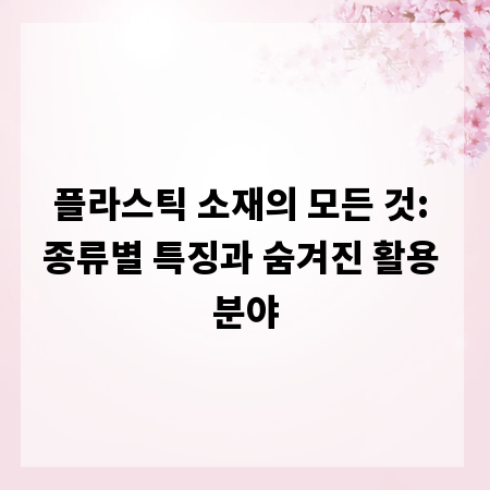 플라스틱 소재의 모든 것: 종류별 특징과 숨겨진 활용 분야