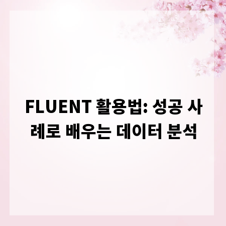 FLUENT 활용법: 성공 사례로 배우는 데이터 분석