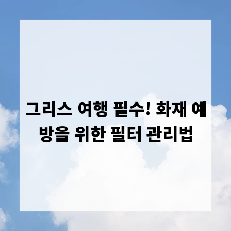 그리스 여행 필수! 화재 예방을 위한 필터 관리법