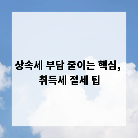 상속세 부담 줄이는 핵심, 취득세 절세 팁