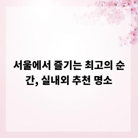 서울에서 즐기는 최고의 순간, 실내외 추천 명소