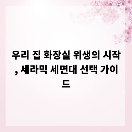 우리 집 화장실 위생의 시작, 세라믹 세면대 선택 가이드