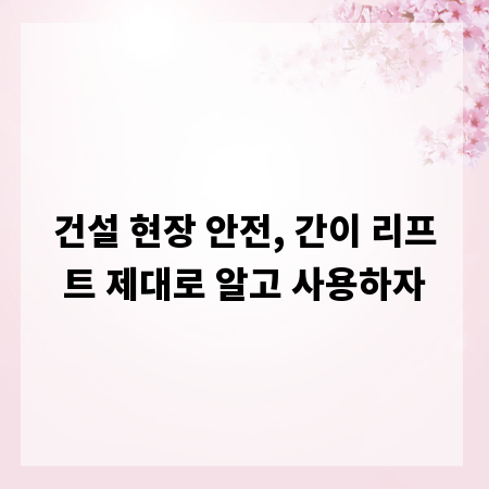 건설 현장 안전, 간이 리프트 제대로 알고 사용하자