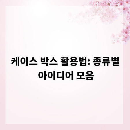 케이스 박스 활용법: 종류별 아이디어 모음