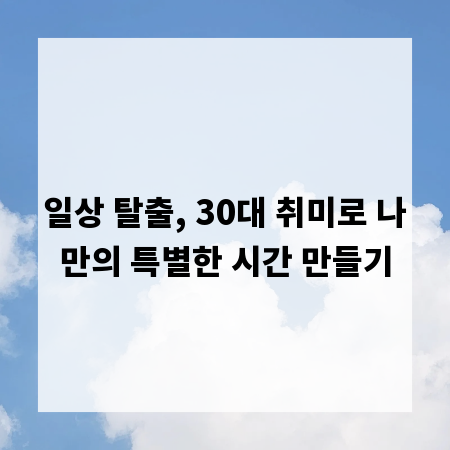 일상 탈출, 30대 취미로 나만의 특별한 시간 만들기